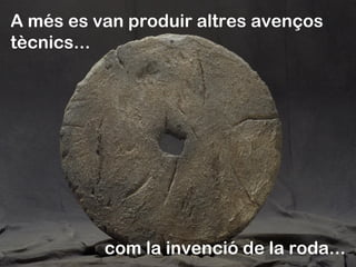 A més es van produir altres avenços
tècnics...
... com la invenció de la roda...
 