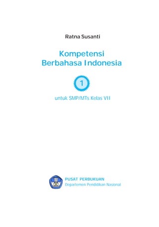 Ratna Susanti


    Kompetensi
Berbahasa Indonesia

              1
   untuk SMP/MTs Kelas VII




       PUSAT PERBUKUAN
       Departemen Pendidikan Nasional
 