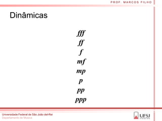 P R O F. M A R C O S F I L H O




      Dinâmicas

                                            fff
                                            ff
                                             f
                                           mf
                                           mp
                                             p
                                           pp
                                           ppp
Universidade Federal de São João del-Rei
Departamento de Música
 