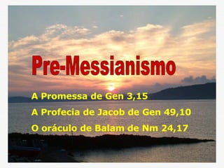 Pre-Messianismo A Promessa de Gen 3,15 A Profecia de Jacob de Gen 49,10 O oráculo de Balam de Nm 24,17 
