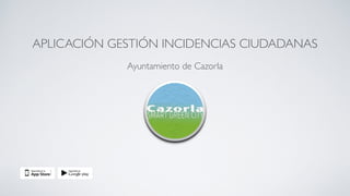 APLICACIÓN GESTIÓN INCIDENCIAS CIUDADANAS
Ayuntamiento de Cazorla
 