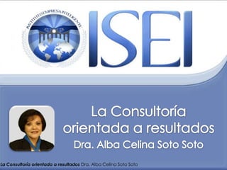 La Consultoría orientada a resultados Dra. Alba Celina Soto Soto 