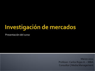 Presentación del curso Marzo 2011 Profesor: Carlos Rojas A. – MBA Consultor | Media Management 