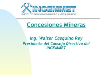 1
Concesiones Mineras
Ing. Walter Casquino Rey
Presidente del Consejo Directivo del
INGEMMET
 