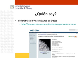 ¿Quién soy? Programación y Estructuras de Datos http://ocw.ua.es/ensenanzas-tecnicas/programacion-y-estructuras-de-datos/Course_listing 