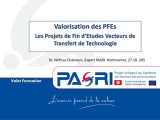 Volet Formation
Valorisation des PFEs
Les Projets de Fin d’Etudes Vecteurs de
Transfert de Technologie
Dr. Néfissa Chakroun, Expert PASRI Hammamet, 27.10. 205
 