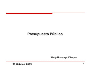 Presupuesto Público




                       Hedy Huarcaya Vásquez

                                               1
29 Octubre 2009
 
