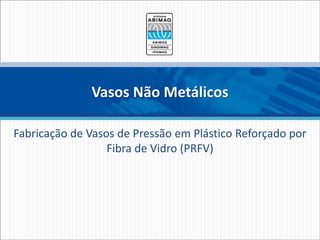 Vasos Não Metálicos 
Fabricação de Vasos de Pressão em Plástico Reforçado por 
Fibra de Vidro (PRFV) 
 