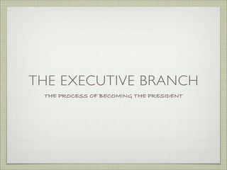 THE EXECUTIVE BRANCH
THE PROCESS OF BECOMING THE PRESIDENT
 
