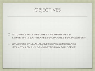 OBJECTIVES
STUDENTS WILL DESCRIBE THE METHODS OF
NOMINATING CANDIDATES FOR PARTIES FOR PRESIDENT.
STUDENTS WILL ANALYZE HOW ELECTIONS ARE
STRUCTURED AND CANDIDATES RUN FOR OFFICE.
 