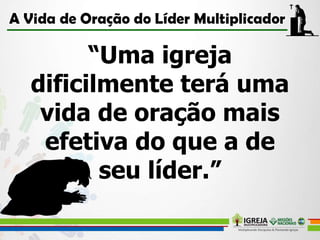 “Uma igreja
dificilmente terá uma
vida de oração mais
efetiva do que a de
seu líder.”
 