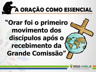“Orar foi o primeiro
movimento dos
discípulos após o
recebimento da
Grande Comissão”
 