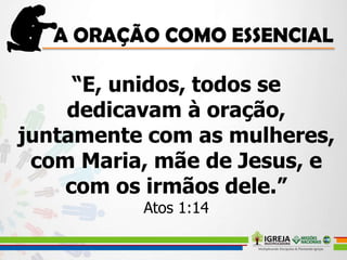 “E, unidos, todos se
dedicavam à oração,
juntamente com as mulheres,
com Maria, mãe de Jesus, e
com os irmãos dele.”
Atos 1:14
 