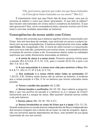 67
Lição 15
Buscando Revelação
Leitura Bíblica
Leia, ore e medite nos seguintes textos:
•	 Mt 3.11; Lc 24.49; Jo 7.39; At 2.1-4, 16-18; 8.14-17; 9.17;
10.44-46; 19.1-7.
Auxilio a meditação
Durante a sua meditação ore e procure responder as questões abaixo,
anotando as respostas e dúvidas em seu caderno.
•	 O que Jesus está falando em Lc 24.49?
•	 Por que o Espírito Santo ainda não havia sido dado, segundo Jo
7.39?
•	 O que aconteceu em At 2.1-4?
•	 Quando os novos discípulos tinham essa experiência do batismo
com o Espírito Santo?
Memorização
Memorize a frase, o texto bíblico e a referência abaixo.
O qu acontece no batismo
com o Espírito Santo?
… mas rrecebereis poder, ao descer
sobre vós o Espírito Santo e sereis mi-
nhas testemunhas tanto em Jerusalém
como em toda Judéia e Samaria e até
aos confins da terra.At 1.8.
Recebem os poder para
testemunhar e podemos
manifestar os dons
O Dom do Espírito Santo (1a
parte)
 