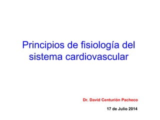 Principios de fisiología del
sistema cardiovascular
Dr. David Centurión Pacheco
17 de Julio 2014
 