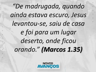 “De madrugada, quando
ainda estava escuro, Jesus
levantou-se, saiu de casa
e foi para um lugar
deserto, onde ficou
orando.” (Marcos 1.35)
 