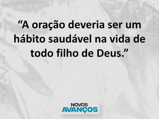 “A oração deveria ser um
hábito saudável na vida de
todo filho de Deus.”
 
