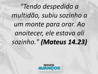 "Tendo despedido a
multidão, subiu sozinho a
um monte para orar. Ao
anoitecer, ele estava ali
sozinho." (Mateus 14.23)
 