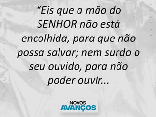 “Eis que a mão do
SENHOR não está
encolhida, para que não
possa salvar; nem surdo o
seu ouvido, para não
poder ouvir...
 