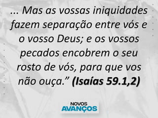 ... Mas as vossas iniquidades
fazem separação entre vós e
o vosso Deus; e os vossos
pecados encobrem o seu
rosto de vós, para que vos
não ouça.” (Isaías 59.1,2)
 