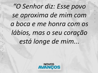 “O Senhor diz: Esse povo
se aproxima de mim com
a boca e me honra com os
lábios, mas o seu coração
está longe de mim...
 