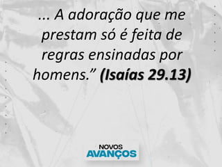 ... A adoração que me
prestam só é feita de
regras ensinadas por
homens.” (Isaías 29.13)
 