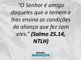 “O Senhor é amigo
daqueles que o temem e
lhes ensina as condições
da aliança que fez com
eles.” (Salmo 25.14,
NTLH)
 
