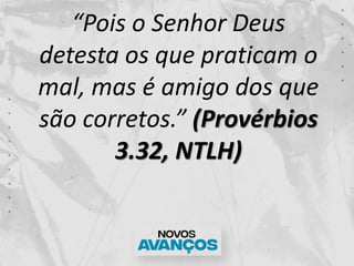 “Pois o Senhor Deus
detesta os que praticam o
mal, mas é amigo dos que
são corretos.” (Provérbios
3.32, NTLH)
 