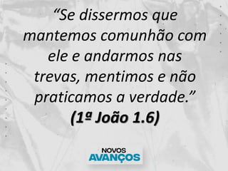 “Se dissermos que
mantemos comunhão com
ele e andarmos nas
trevas, mentimos e não
praticamos a verdade.”
(1ª João 1.6)
 