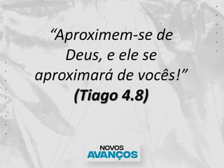 “Aproximem-se de
Deus, e ele se
aproximará de vocês!”
(Tiago 4.8)
 