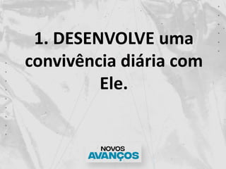 1. DESENVOLVE uma
convivência diária com
Ele.
 
