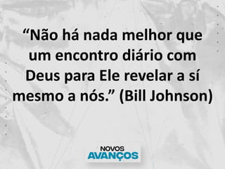 “Não há nada melhor que
um encontro diário com
Deus para Ele revelar a sí
mesmo a nós.” (Bill Johnson)
 