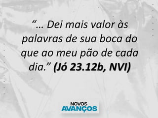“… Dei mais valor às
palavras de sua boca do
que ao meu pão de cada
dia.” (Jó 23.12b, NVI)
 