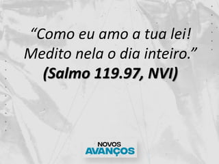 “Como eu amo a tua lei!
Medito nela o dia inteiro.”
(Salmo 119.97, NVI)
 