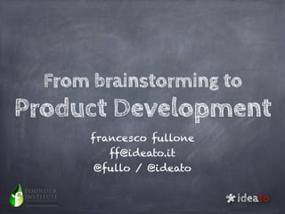 From brainstorming to
Product Development
      francesco fullone
         ff@ideato.it
       @fullo / @ideato



                          *   ideato
 