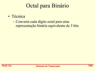 Octal para Binário
• Técnica
– Converta cada dígito octal para uma
representação binária equivalente de 3 bits

MAB 124

Sistemas de Numeração

PRC

 