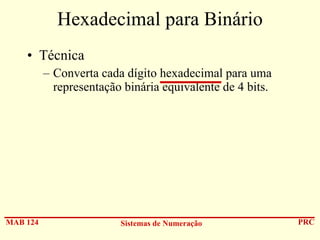 Hexadecimal para Binário
• Técnica
– Converta cada dígito hexadecimal para uma
representação binária equivalente de 4 bits.

MAB 124

Sistemas de Numeração

PRC

 