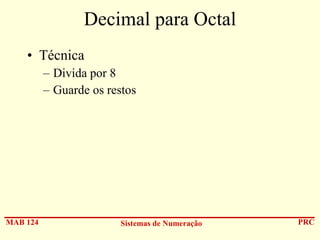 Decimal para Octal
• Técnica
– Divida por 8
– Guarde os restos

MAB 124

Sistemas de Numeração

PRC

 