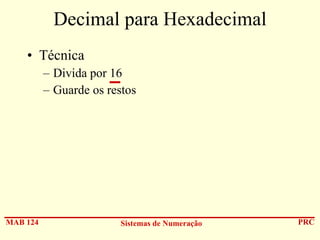 Decimal para Hexadecimal
• Técnica
– Divida por 16
– Guarde os restos

MAB 124

Sistemas de Numeração

PRC

 
