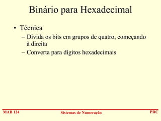 Binário para Hexadecimal
• Técnica
– Divida os bits em grupos de quatro, começando
à direita
– Converta para dígitos hexadecimais

MAB 124

Sistemas de Numeração

PRC

 