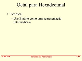 Octal para Hexadecimal
• Técnica
– Use Binário como uma representação
intermediária

MAB 124

Sistemas de Numeração

PRC

 