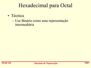 Hexadecimal para Octal
• Técnica
– Use Binário como uma representação
intermediária

MAB 124

Sistemas de Numeração

PRC

 