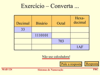 Exercício – Converta ...
Decimal

Binário

Octal

Hexadecimal

33
1110101
703
1AF
Não use calculadora!
Pule a resposta
MAB 124

Sistemas de Numeração

Resposta
PRC

 