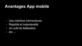 Avantages App mobile
- Une interface harmonieuse
- Rapidité et instantanéité
- Un outil de fidélisation
- etc ...
 