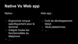 Native Vs Web app
Native :
- Ergonomie conçue
spécifiquement pour le
terminal
- Intégrer toutes les
fonctionnalités du
téléphone
- ...
Web app :
- Coût de développement
réduit
- Multi-plateformes
- ...
 