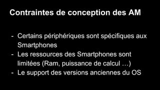 Contraintes de conception des AM
- Certains périphériques sont spécifiques aux
Smartphones
- Les ressources des Smartphones sont
limitées (Ram, puissance de calcul …)
- Le support des versions anciennes du OS
 