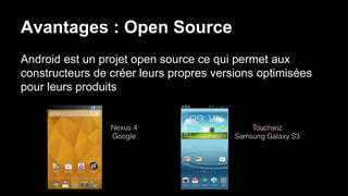 Avantages : Open Source
Android est un projet open source ce qui permet aux
constructeurs de créer leurs propres versions optimisées
pour leurs produits
 