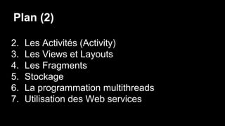 Plan (2)
2. Les Activités (Activity)
3. Les Views et Layouts
4. Les Fragments
5. Stockage
6. La programmation multithreads
7. Utilisation des Web services
 
