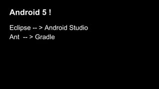 Android 5 !
Eclipse -- > Android Studio
Ant -- > Gradle
 