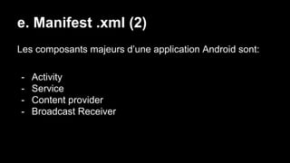 e. Manifest .xml (2)
Les composants majeurs d’une application Android sont:
- Activity
- Service
- Content provider
- Broadcast Receiver
 
